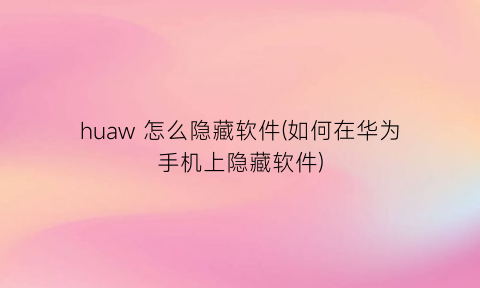 huaw怎么隐藏软件(如何在华为手机上隐藏软件)